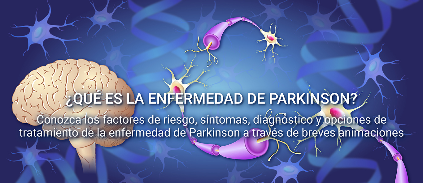 ¿QUÉ ES LA ENFERMEDAD DE PARKINSON? Conozca los factores de riesgo, síntomas, diagnóstico y opciones de tratamiento de la enfermedad de Parkinson a través de breves animaciones
